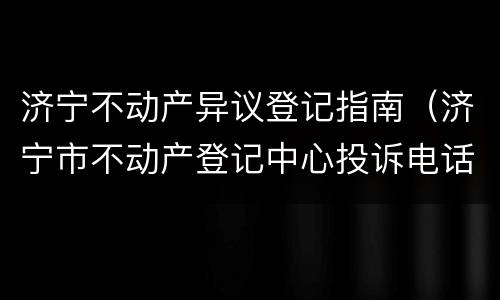 济宁不动产异议登记指南（济宁市不动产登记中心投诉电话）