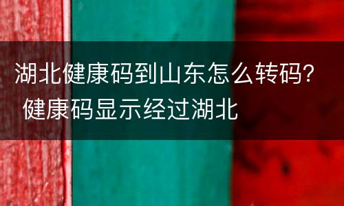 湖北健康码到山东怎么转码？ 健康码显示经过湖北