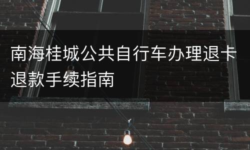 南海桂城公共自行车办理退卡退款手续指南