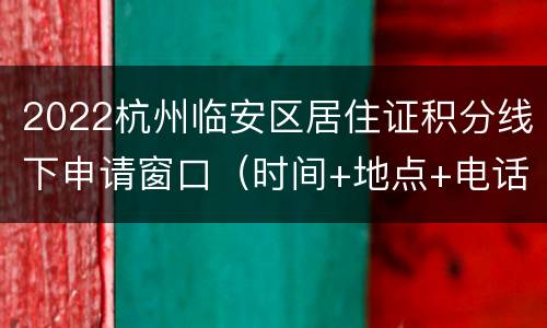 2022杭州临安区居住证积分线下申请窗口（时间+地点+电话）