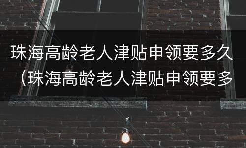 珠海高龄老人津贴申领要多久（珠海高龄老人津贴申领要多久下来）
