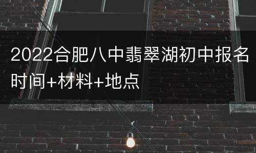 2022合肥八中翡翠湖初中报名时间+材料+地点