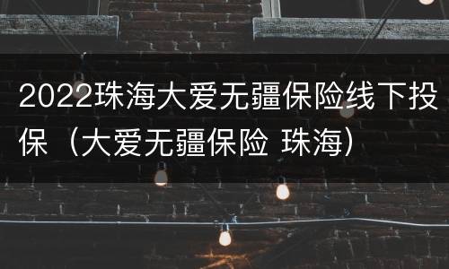 2022珠海大爱无疆保险线下投保（大爱无疆保险 珠海）