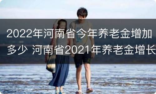 2022年河南省今年养老金增加多少 河南省2021年养老金增长最新细则