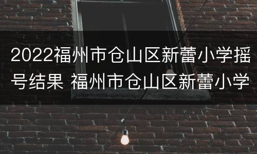 2022福州市仓山区新蕾小学摇号结果 福州市仓山区新蕾小学收费