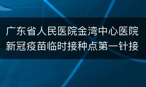 广东省人民医院金湾中心医院新冠疫苗临时接种点第一针接种预约指南