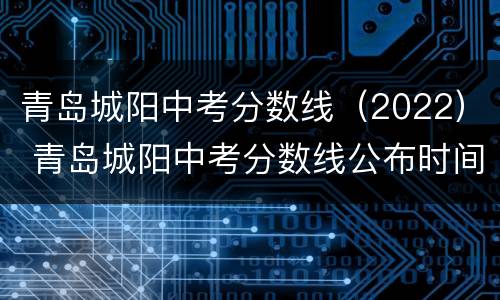青岛城阳中考分数线（2022） 青岛城阳中考分数线公布时间2020年