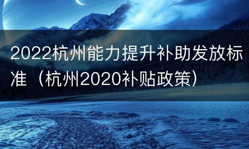 2022杭州能力提升补助发放标准（杭州2020补贴政策）