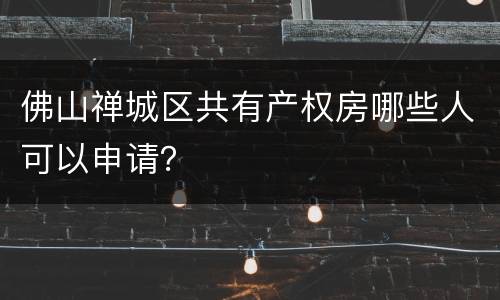 佛山禅城区共有产权房哪些人可以申请？
