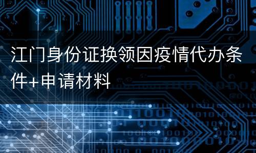 江门身份证换领因疫情代办条件+申请材料