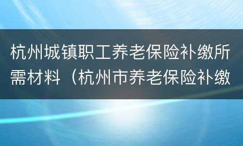 杭州城镇职工养老保险补缴所需材料（杭州市养老保险补缴）