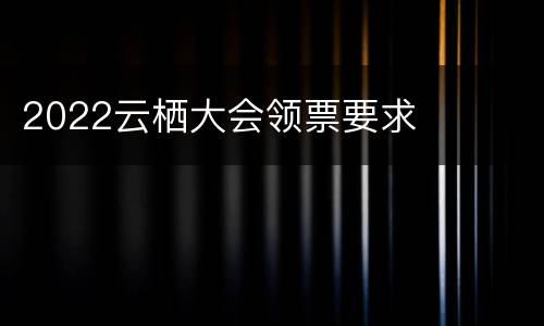 2022云栖大会领票要求
