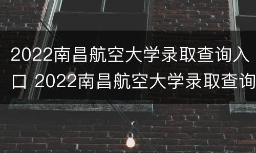 2022南昌航空大学录取查询入口 2022南昌航空大学录取查询入口官网