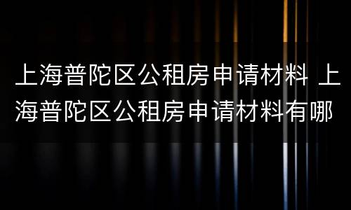 上海普陀区公租房申请材料 上海普陀区公租房申请材料有哪些