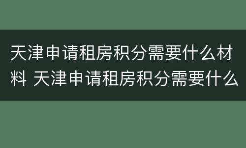 天津申请租房积分需要什么材料 天津申请租房积分需要什么材料和手续
