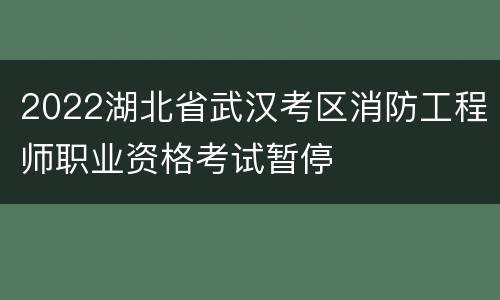 2022湖北省武汉考区消防工程师职业资格考试暂停