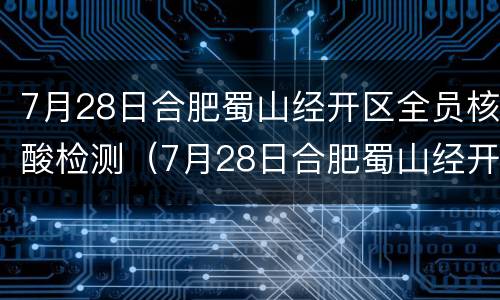 7月28日合肥蜀山经开区全员核酸检测（7月28日合肥蜀山经开区全员核酸检测）