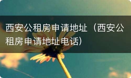 西安公租房申请地址（西安公租房申请地址电话）