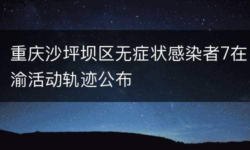 重庆沙坪坝区无症状感染者7在渝活动轨迹公布