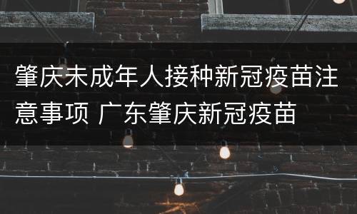 肇庆未成年人接种新冠疫苗注意事项 广东肇庆新冠疫苗
