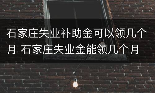 石家庄失业补助金可以领几个月 石家庄失业金能领几个月