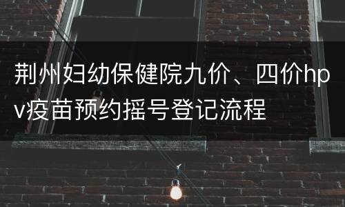 荆州妇幼保健院九价、四价hpv疫苗预约摇号登记流程
