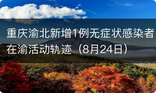 重庆渝北新增1例无症状感染者在渝活动轨迹（8月24日）