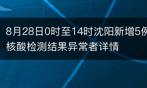 8月28日0时至14时沈阳新增5例核酸检测结果异常者详情