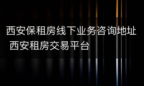 西安保租房线下业务咨询地址 西安租房交易平台