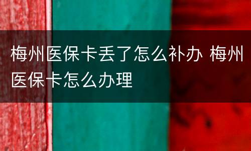 梅州医保卡丢了怎么补办 梅州医保卡怎么办理