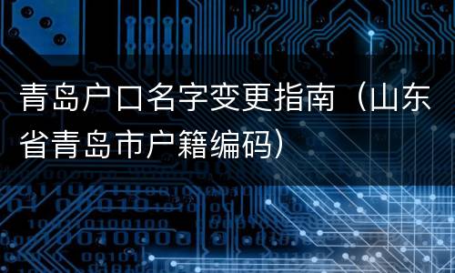 青岛户口名字变更指南（山东省青岛市户籍编码）