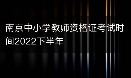 南京中小学教师资格证考试时间2022下半年