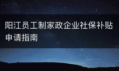 阳江员工制家政企业社保补贴申请指南