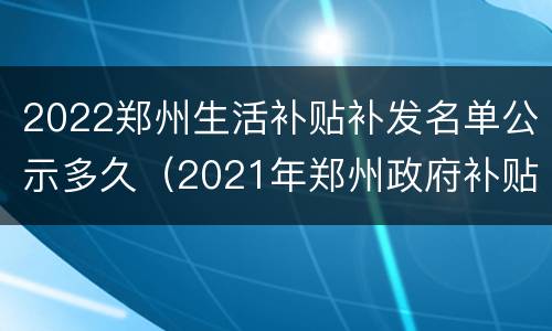 2022郑州生活补贴补发名单公示多久（2021年郑州政府补贴）