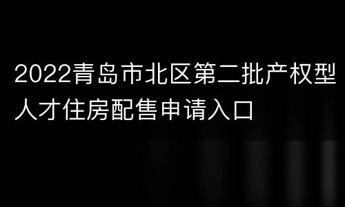 2022青岛市北区第二批产权型人才住房配售申请入口