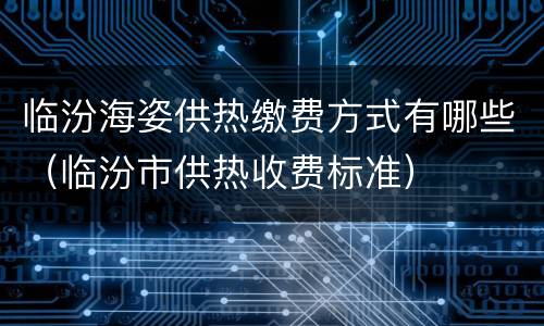 临汾海姿供热缴费方式有哪些（临汾市供热收费标准）
