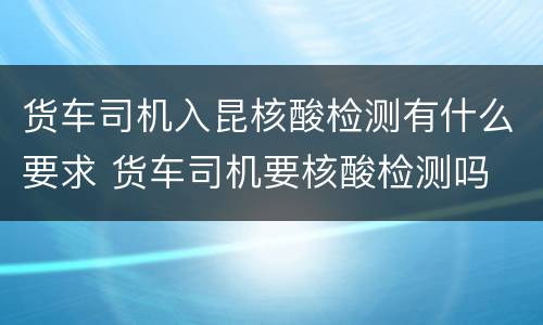 货车司机入昆核酸检测有什么要求 货车司机要核酸检测吗