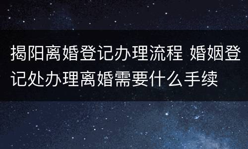 揭阳离婚登记办理流程 婚姻登记处办理离婚需要什么手续