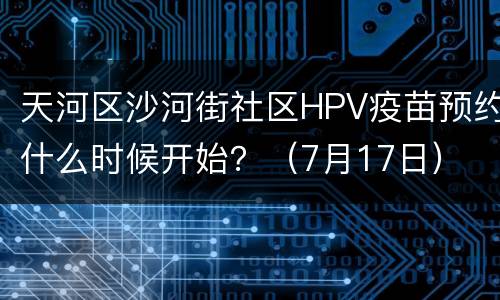 天河区沙河街社区HPV疫苗预约什么时候开始？（7月17日）