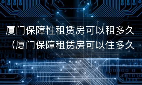 厦门保障性租赁房可以租多久（厦门保障租赁房可以住多久）