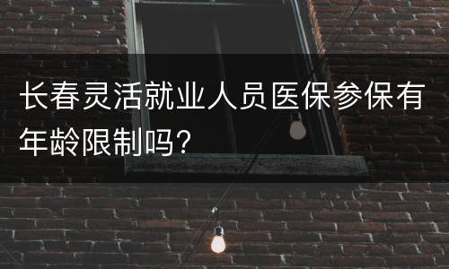 长春灵活就业人员医保参保有年龄限制吗?