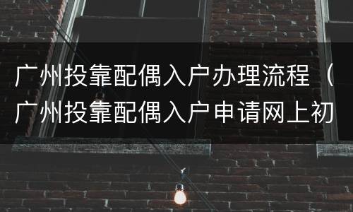 广州投靠配偶入户办理流程（广州投靠配偶入户申请网上初审通过）