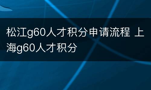 松江g60人才积分申请流程 上海g60人才积分