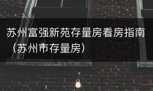 苏州富强新苑存量房看房指南（苏州市存量房）