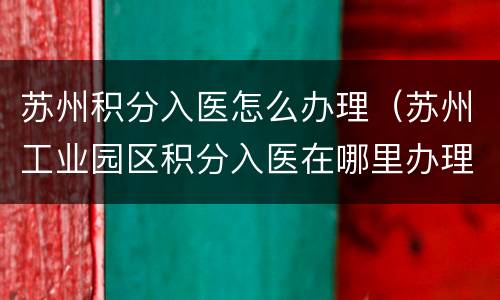 苏州积分入医怎么办理（苏州工业园区积分入医在哪里办理）
