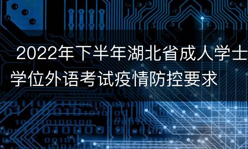  2022年下半年湖北省成人学士学位外语考试疫情防控要求