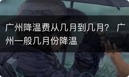 广州降温费从几月到几月？ 广州一般几月份降温