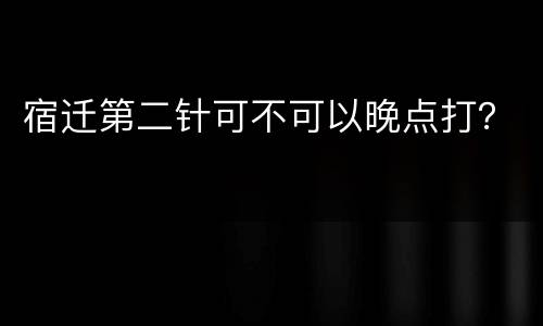 宿迁第二针可不可以晚点打？