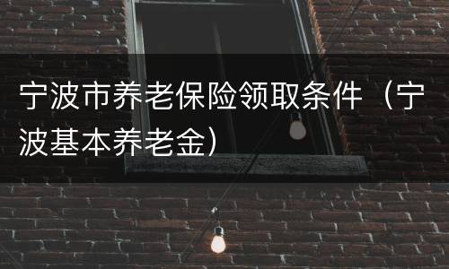 宁波市养老保险领取条件（宁波基本养老金）