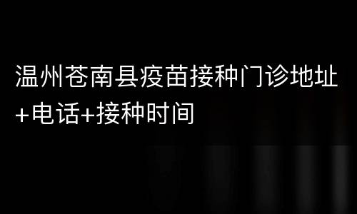 温州苍南县疫苗接种门诊地址+电话+接种时间
